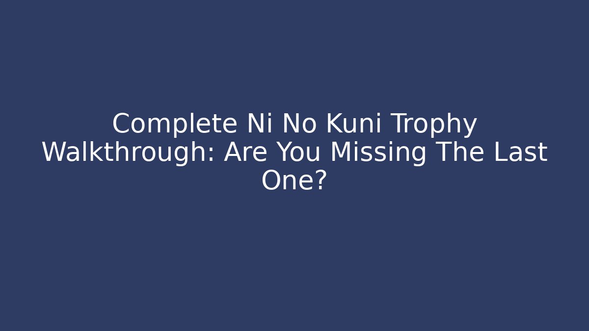 Complete Ni No Kuni Trophy Walkthrough: Are You Missing The Last One?