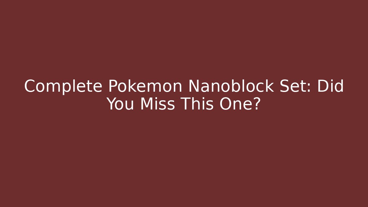 Complete Pokémon Nanoblock Set: Did You Miss This One?