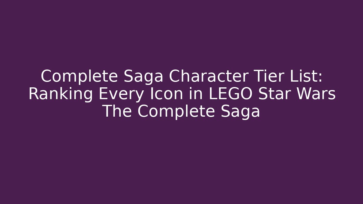 Complete Saga Character Tier List: Ranking Every Icon in LEGO Star Wars The Complete Saga