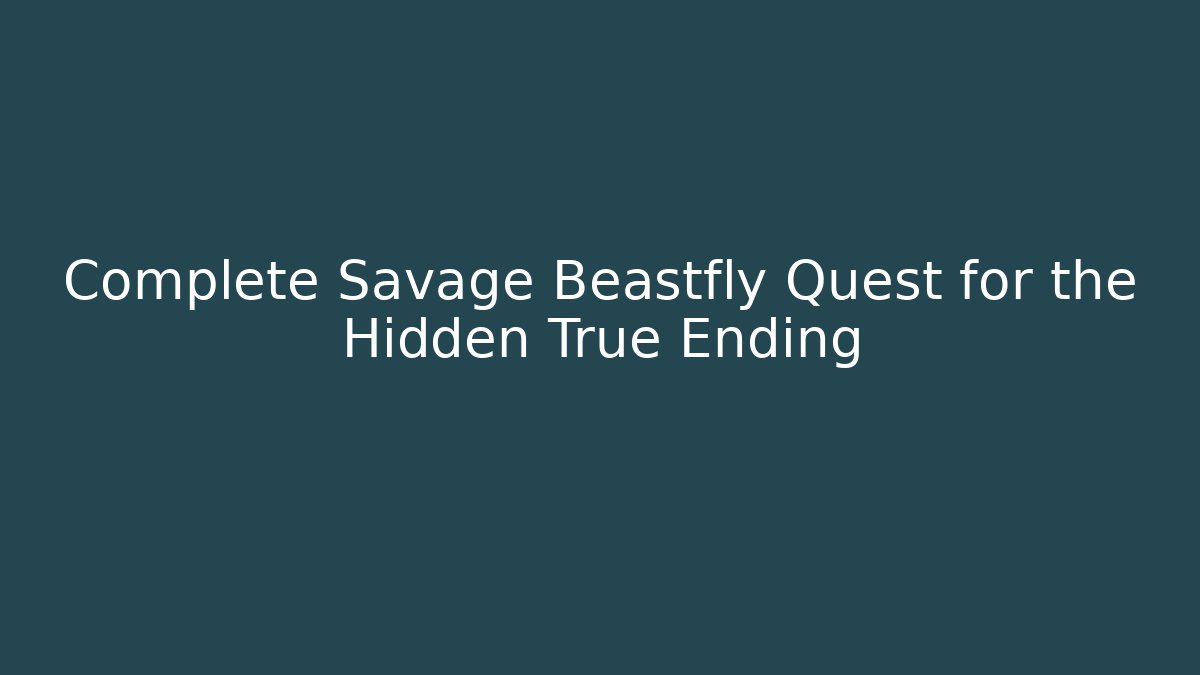 Complete Savage Beastfly Quest for the Hidden True Ending