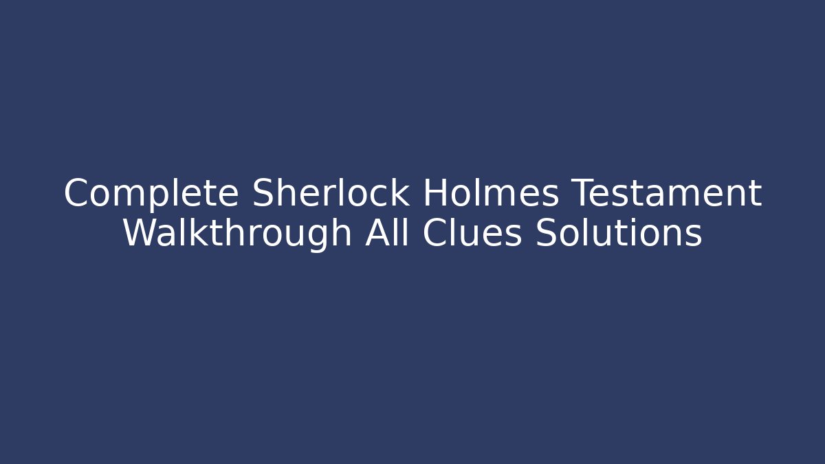 Complete Sherlock Holmes Testament Walkthrough All Clues Solutions