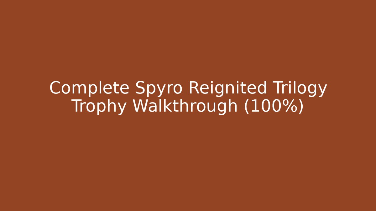 Complete Spyro Reignited Trilogy Trophy Walkthrough (100%)