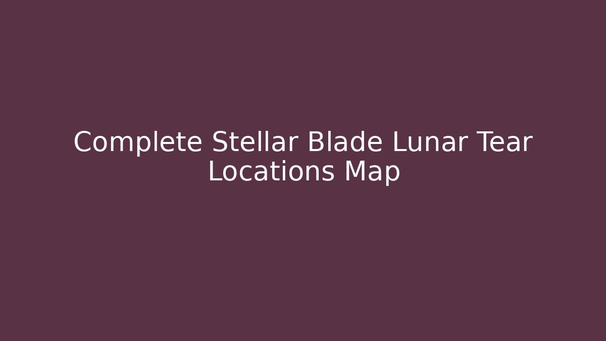 Complete Stellar Blade Lunar Tear Locations Map - Critter Realm