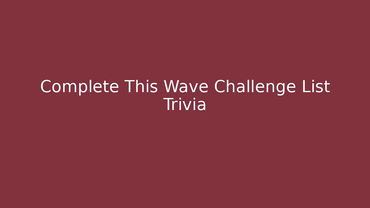Complete This Wave Challenge List Trivia - Critter Realm