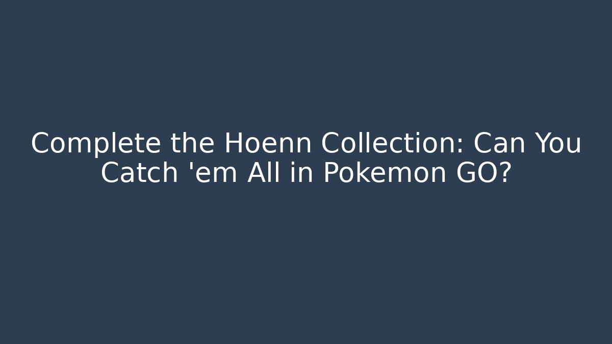 Complete the Hoenn Collection: Can You Catch ’em All in Pokémon GO?