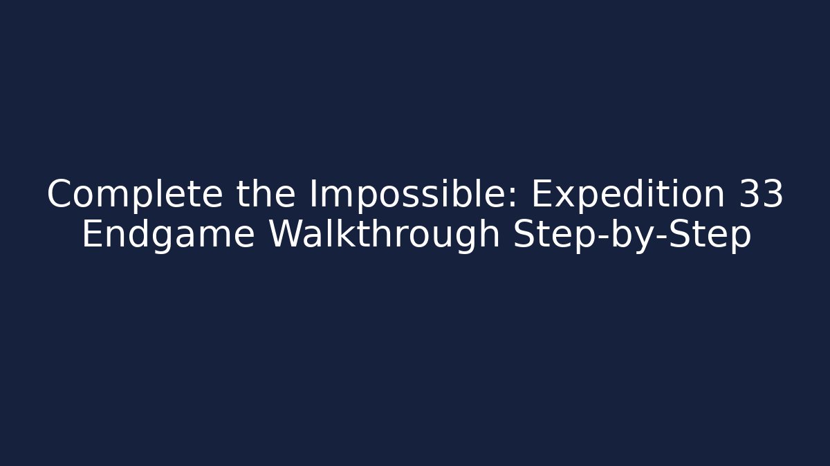 Complete the Impossible: Expedition 33 Endgame Walkthrough Step-by-Step