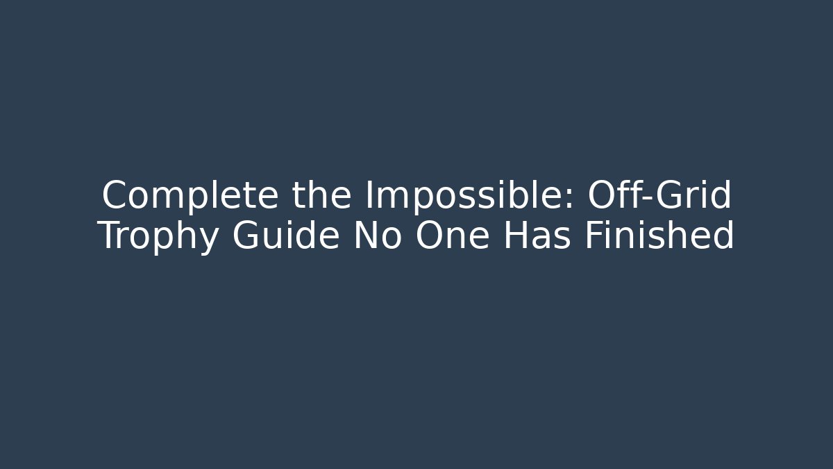 Complete the Impossible: Off-Grid Trophy Guide No One Has Finished