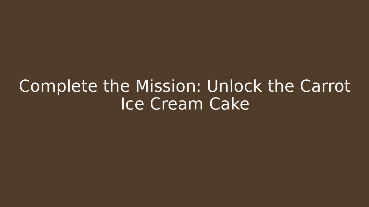 Complete the Mission: Unlock the Carrot Ice Cream Cake
