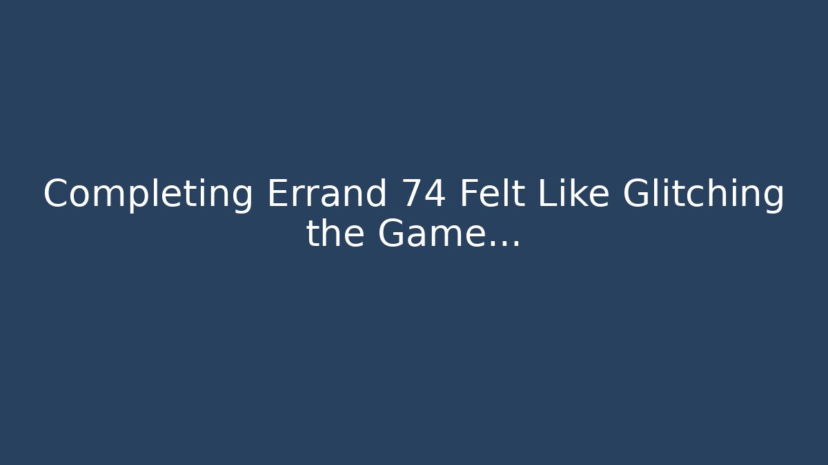 Completing Errand 74 Felt Like Glitching the Game...