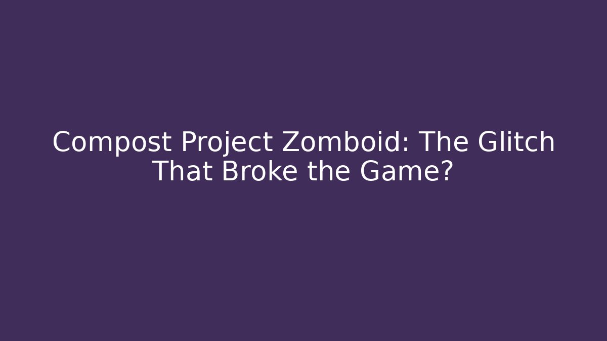 Compost Project Zomboid: The Glitch That Broke the Game?