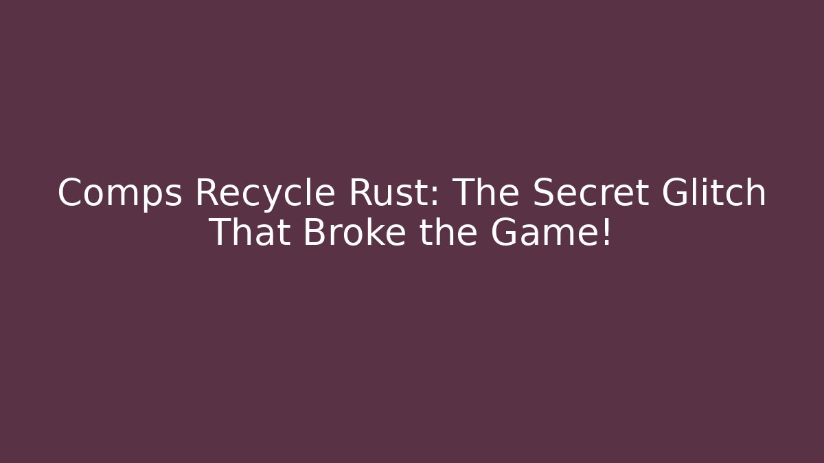 Comps Recycle Rust: The Secret Glitch That Broke the Game!