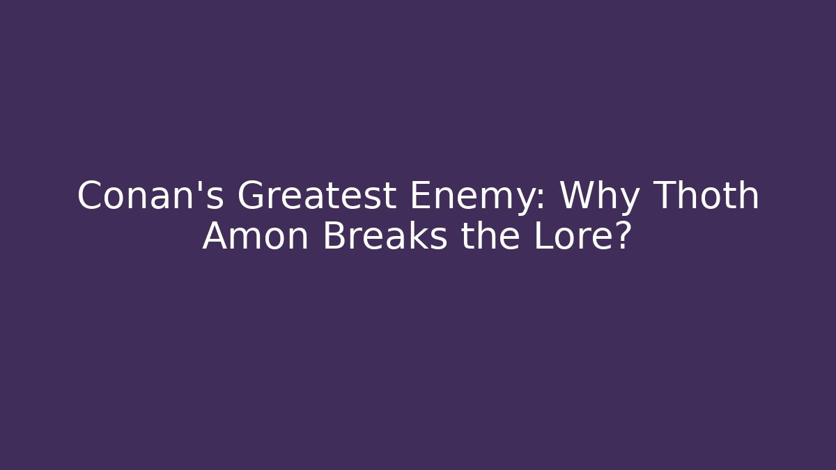 Conan’s Greatest Enemy: Why Thoth Amon Breaks the Lore?