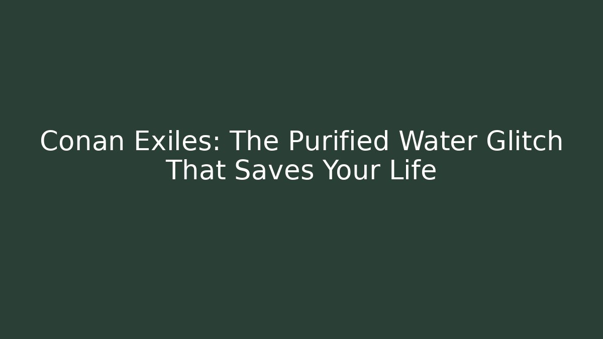 Conan Exiles: The Purified Water Glitch That Saves Your Life