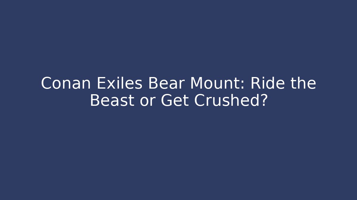 Conan Exiles Bear Mount: Ride the Beast or Get Crushed?