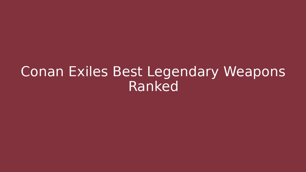 Conan Exiles Best Legendary Weapons Ranked