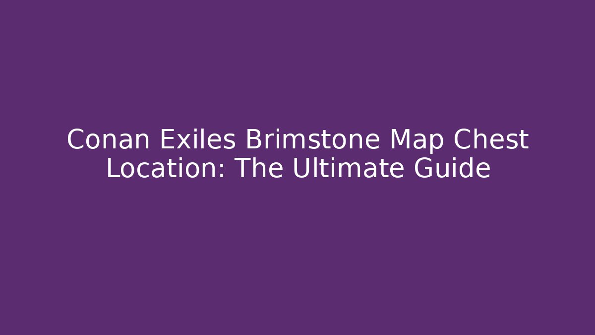 Conan Exiles Brimstone Map Chest Location: The Ultimate Guide