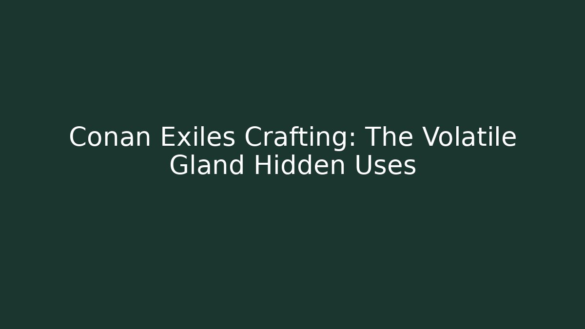 Conan Exiles Crafting: The Volatile Gland Hidden Uses