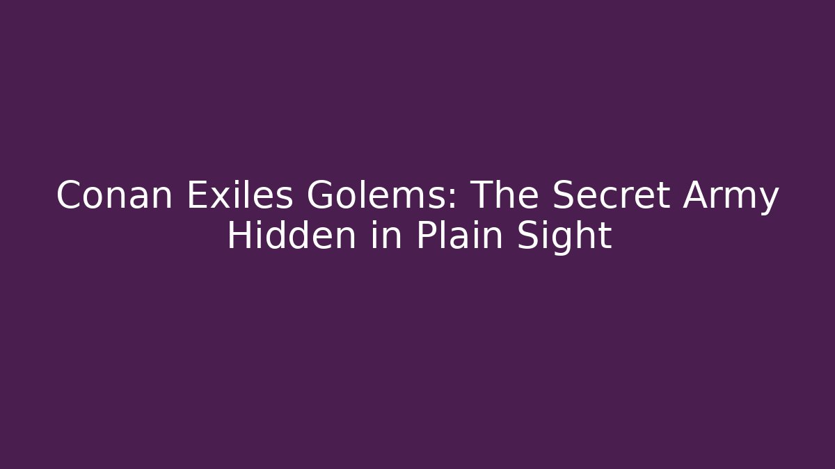 Conan Exiles Golems: The Secret Army Hidden in Plain Sight