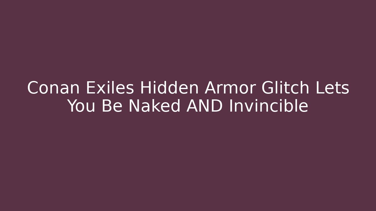 Conan Exiles Hidden Armor Glitch Lets You Be Naked AND Invincible