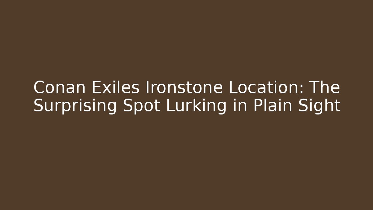 Conan Exiles Ironstone Location: The Surprising Spot Lurking in Plain Sight