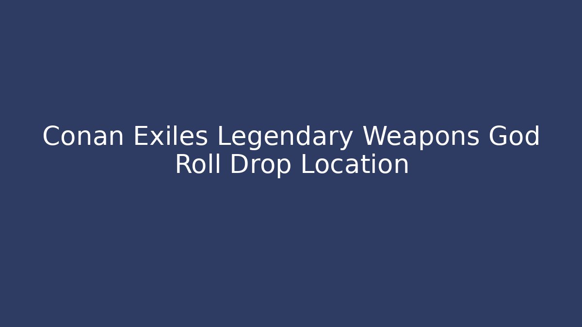 Conan Exiles Legendary Weapons God Roll Drop Location