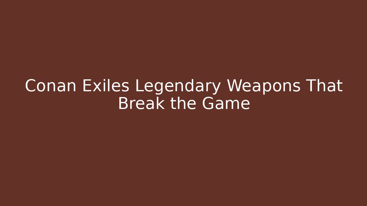Conan Exiles Legendary Weapons That Break the Game