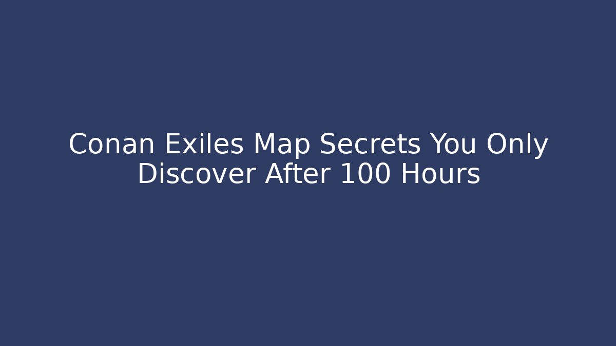 Conan Exiles Map Secrets You Only Discover After 100 Hours
