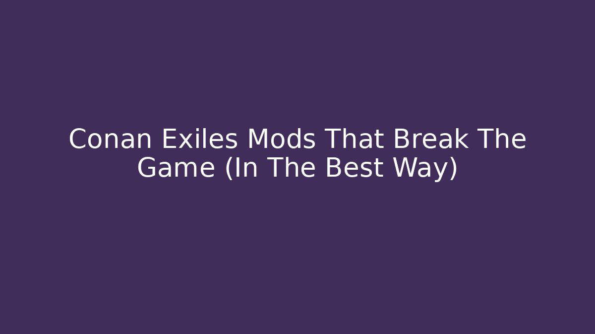 Conan Exiles Mods That Break The Game (In The Best Way)