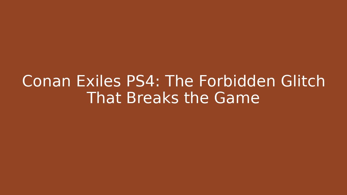 Conan Exiles PS4: The Forbidden Glitch That Breaks the Game