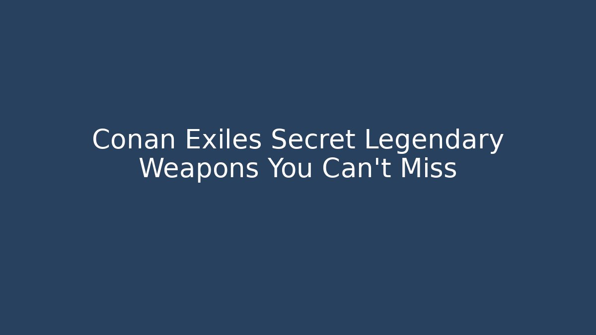 Conan Exiles Secret Legendary Weapons You Can't Miss