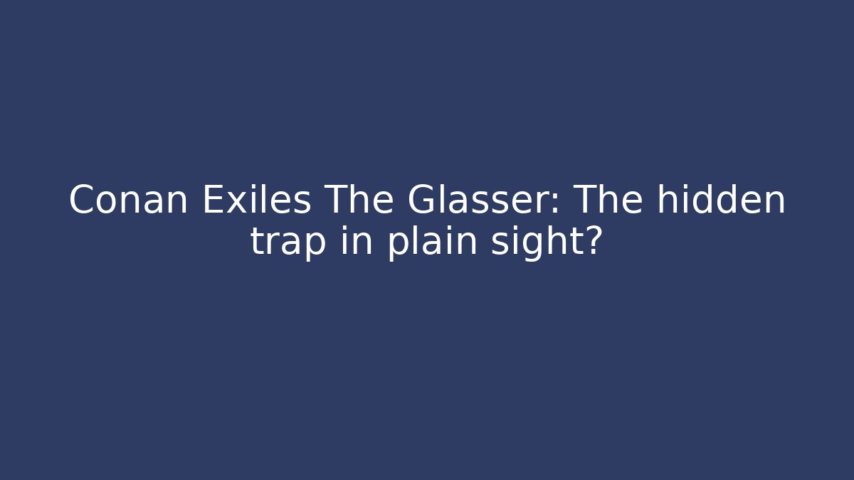 Conan Exiles The Glasser: The hidden trap in plain sight?