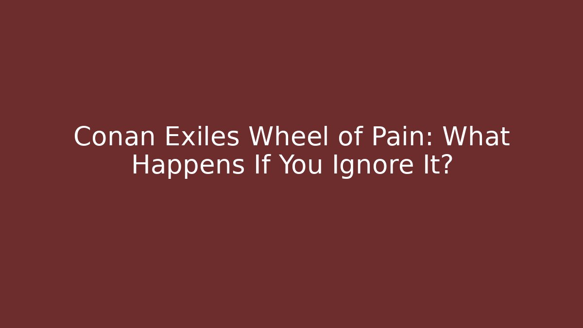 Conan Exiles Wheel of Pain: What Happens If You Ignore It?
