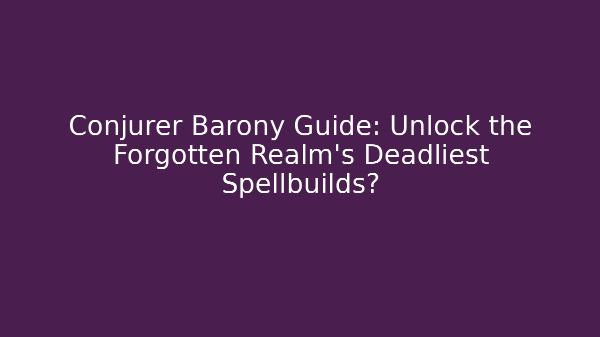 Conjurer Barony Guide: Unlock the Forgotten Realm’s Deadliest Spellbuilds?