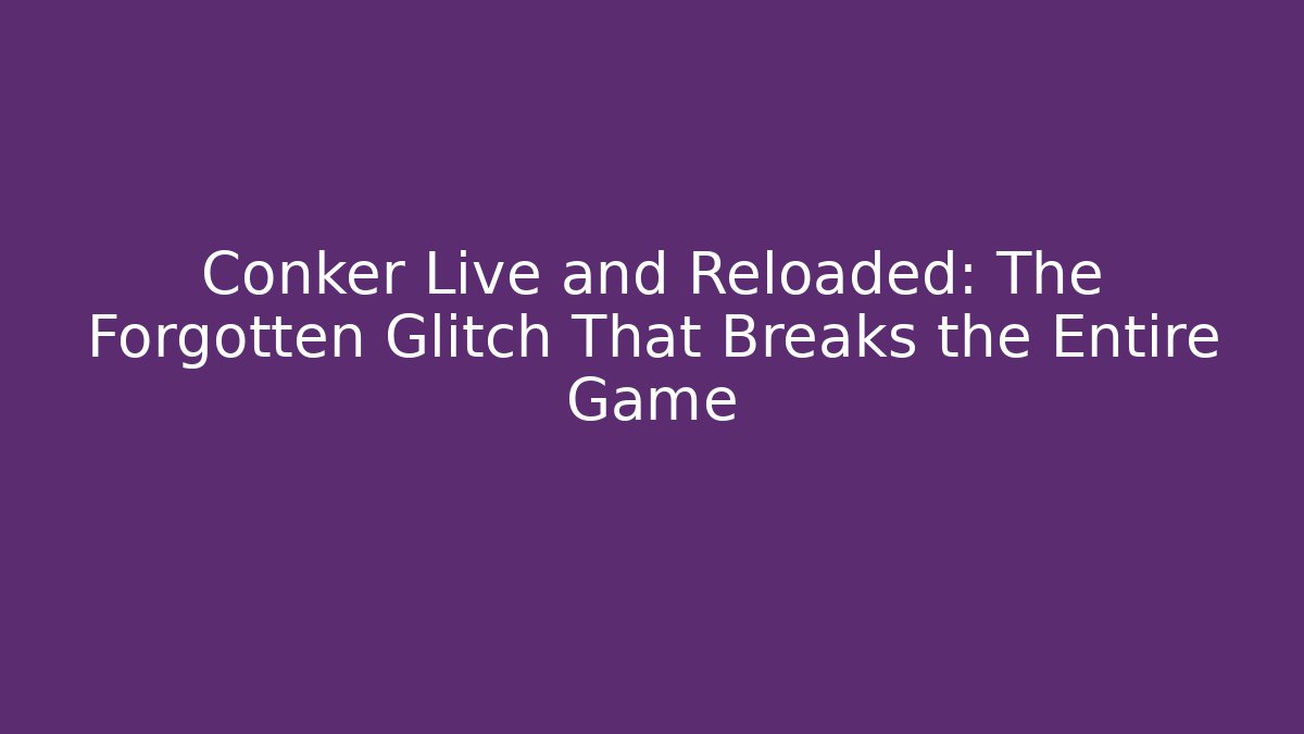 Conker Live and Reloaded: The Forgotten Glitch That Breaks the Entire Game