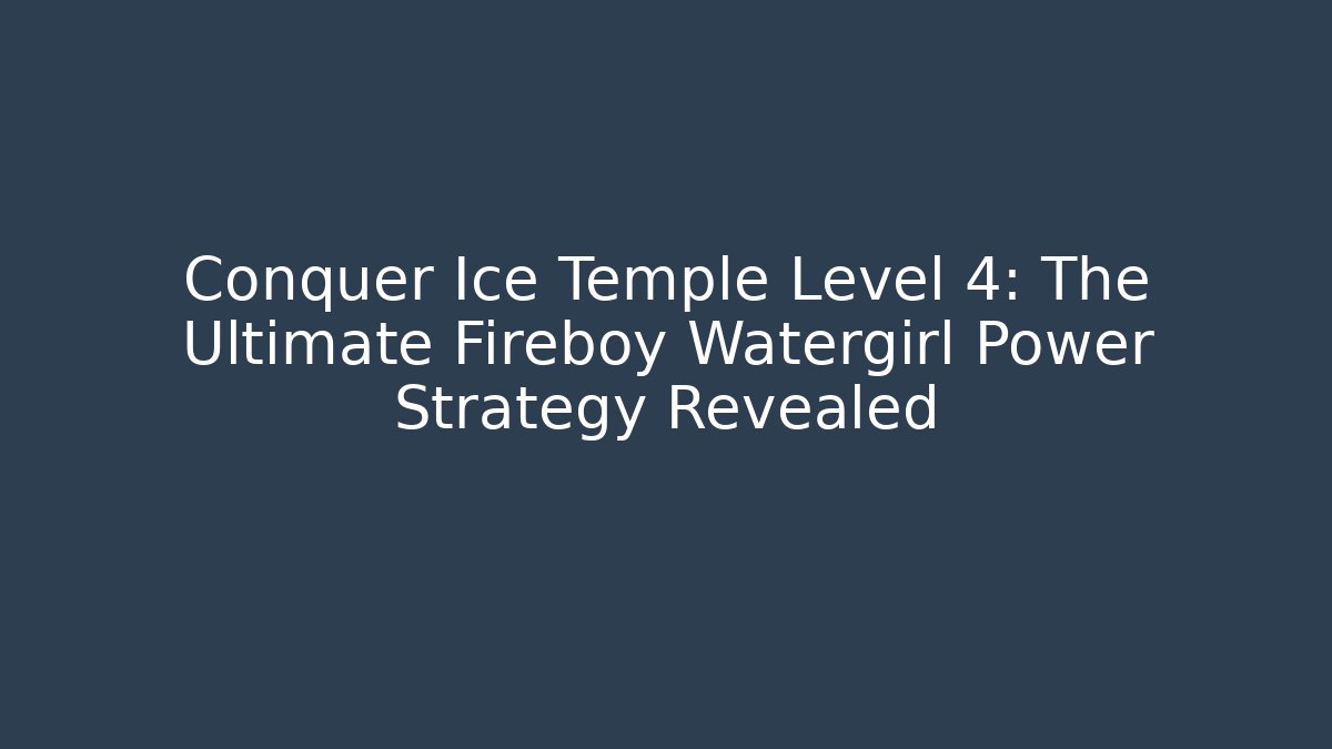 Conquer Ice Temple Level 4: The Ultimate Fireboy Watergirl Power Strategy Revealed