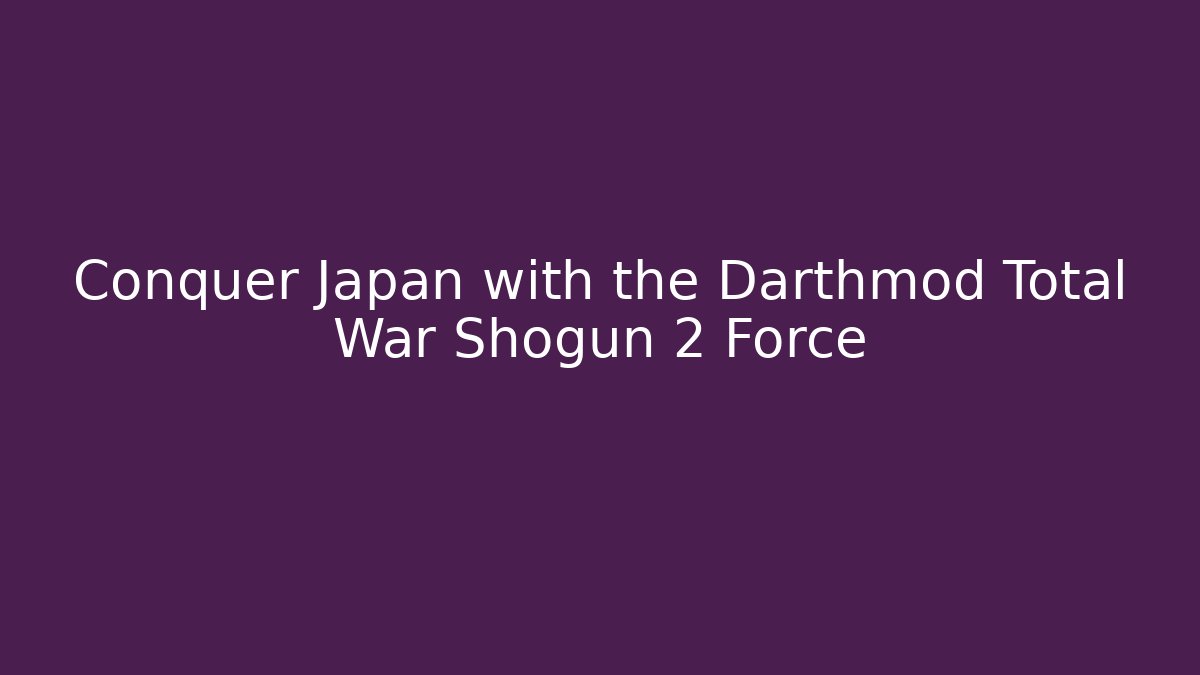 Conquer Japan with the Darthmod Total War Shogun 2 Force