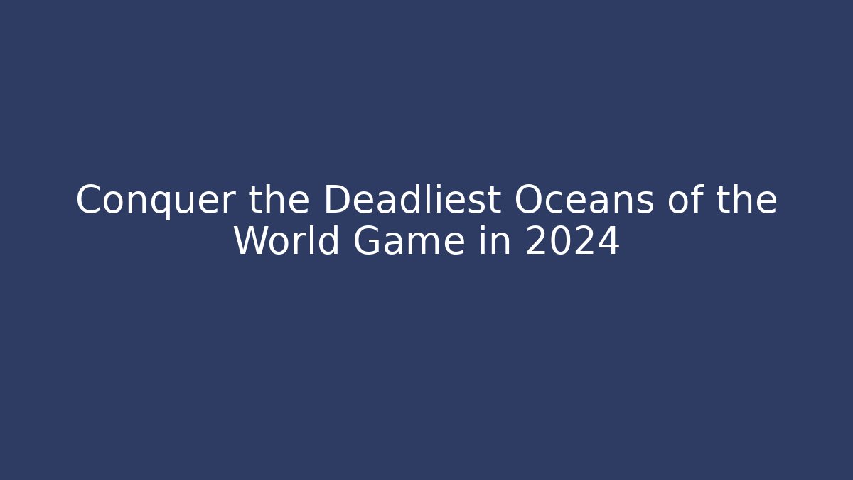 Conquer the Deadliest Oceans of the World Game in 2024