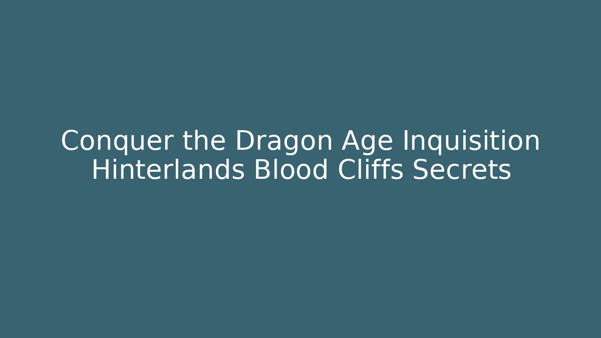 Conquer the Dragon Age Inquisition Hinterlands Blood Cliffs Secrets