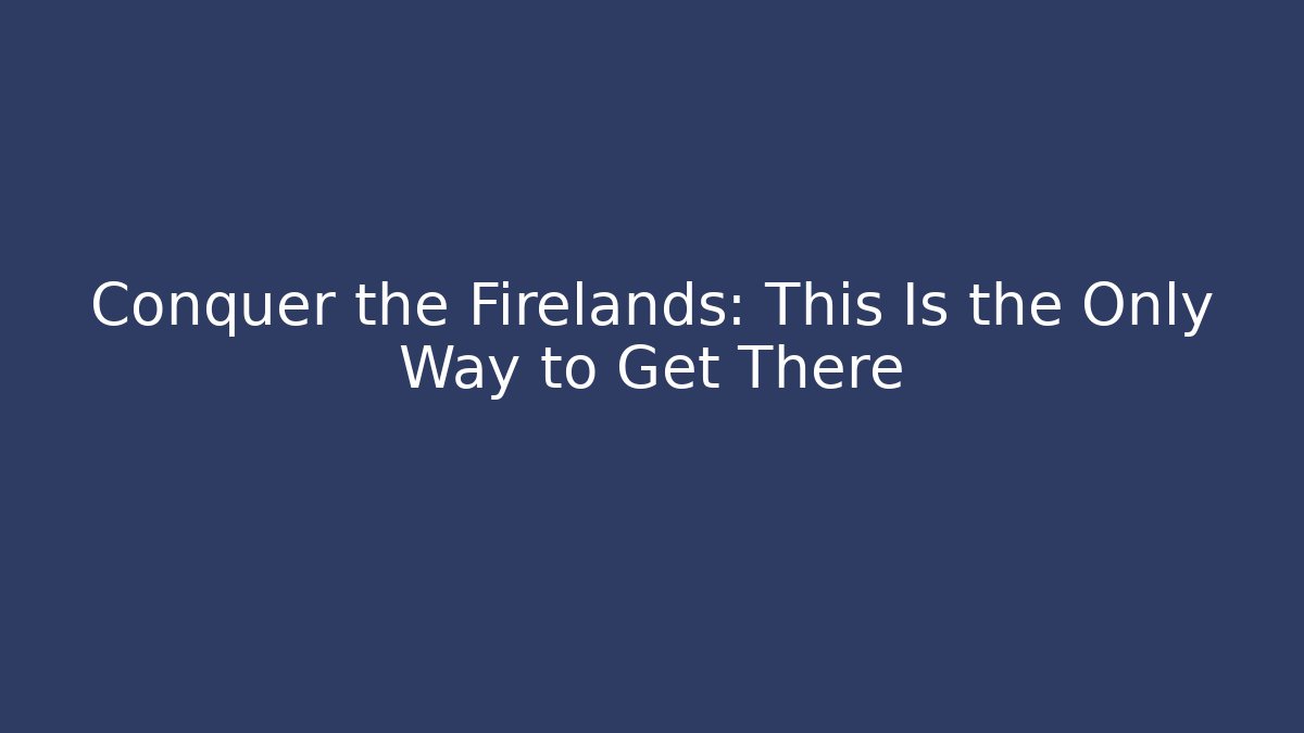 Conquer the Firelands: This Is the Only Way to Get There