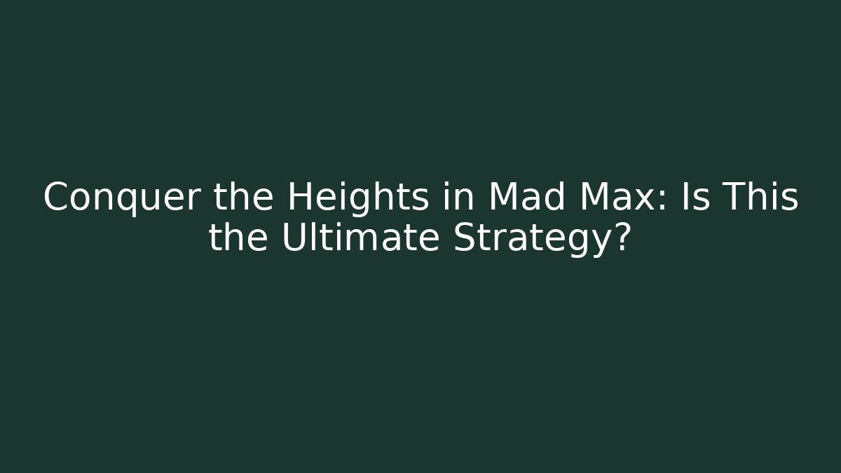 Conquer the Heights in Mad Max: Is This the Ultimate Strategy?