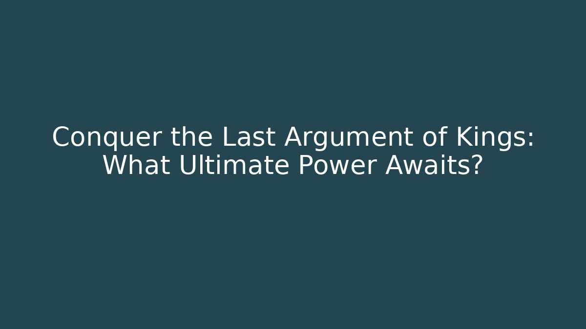 Conquer the Last Argument of Kings: What Ultimate Power Awaits?