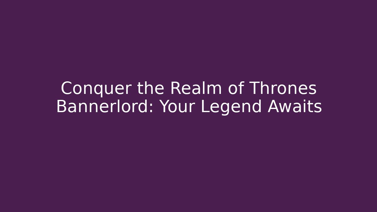 Conquer the Realm of Thrones Bannerlord: Your Legend Awaits