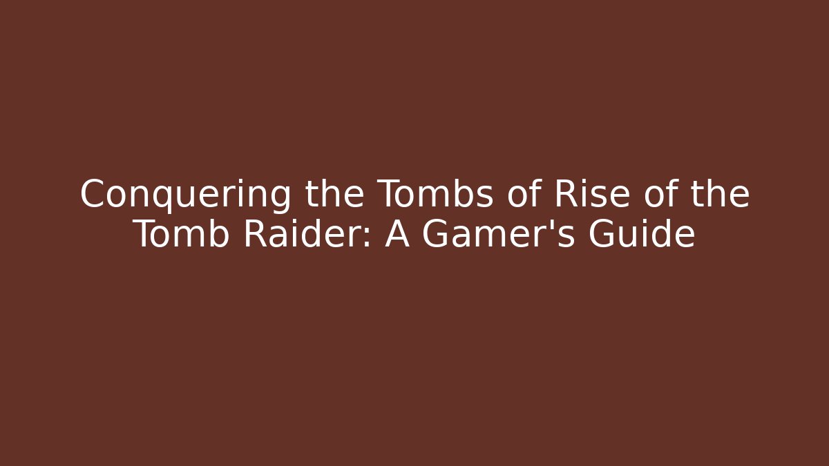 Conquering the Tombs of Rise of the Tomb Raider: A Gamer's Guide