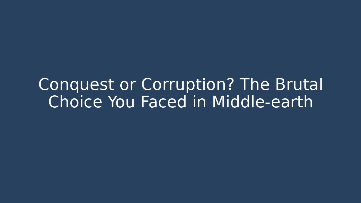 Conquest or Corruption? The Brutal Choice You Faced in Middle-earth