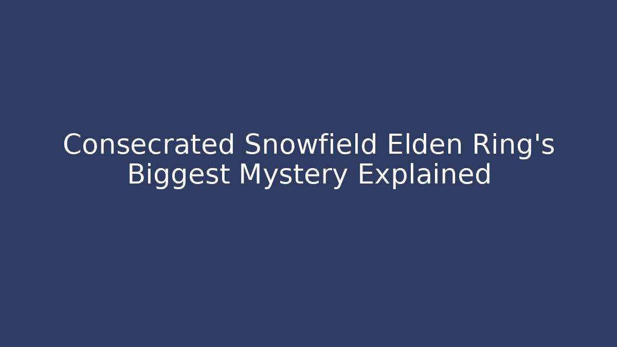 Consecrated Snowfield Elden Ring's Biggest Mystery Explained