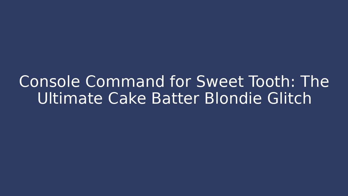 Console Command for Sweet Tooth: The Ultimate Cake Batter Blondie Glitch