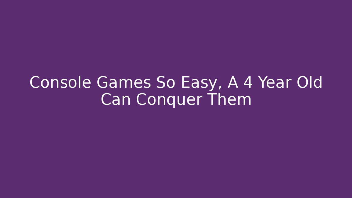 Console Games So Easy, A 4 Year Old Can Conquer Them