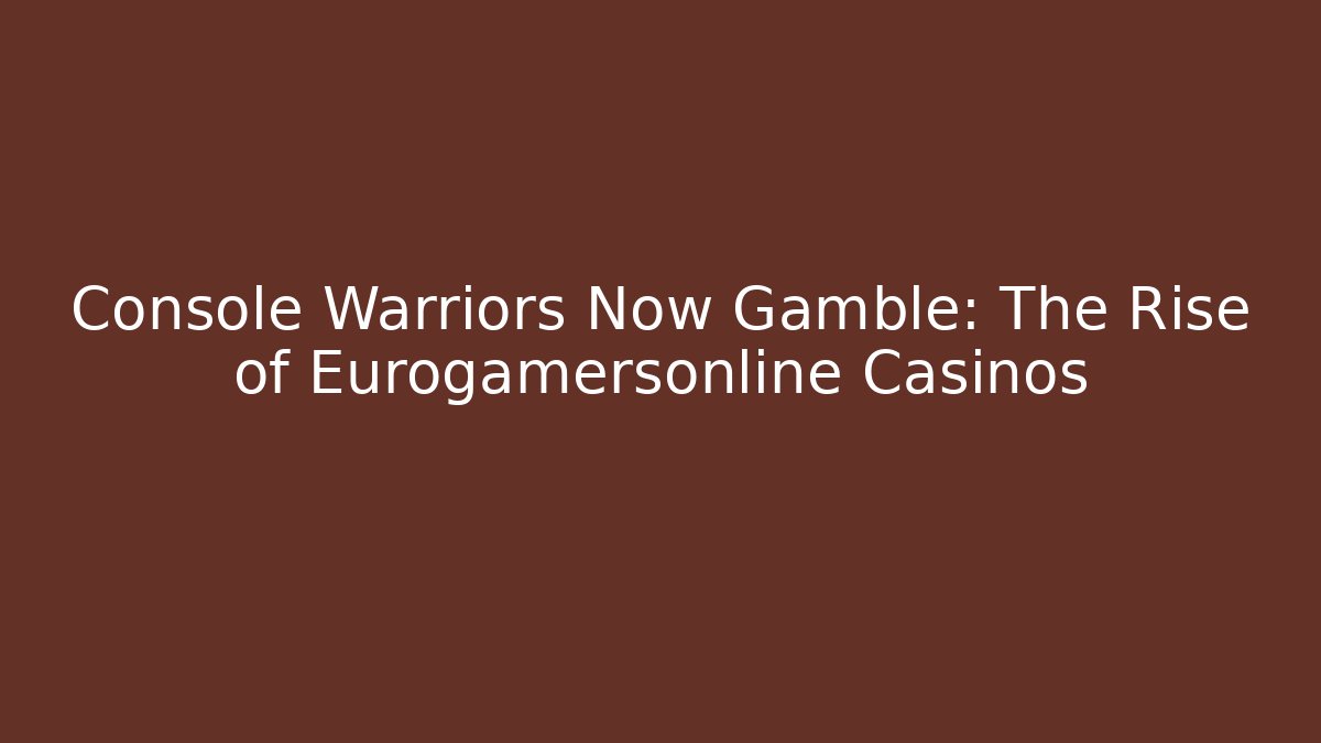 Console Warriors Now Gamble: The Rise of Eurogamersonline Casinos