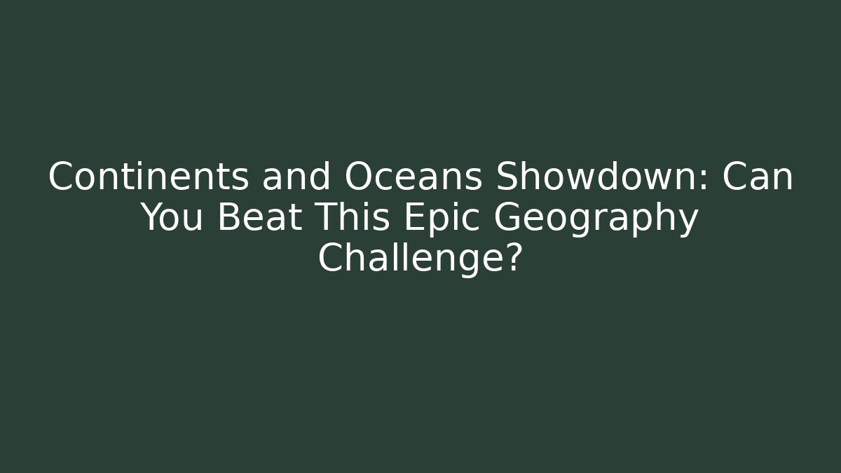 Continents and Oceans Showdown: Can You Beat This Epic Geography Challenge?