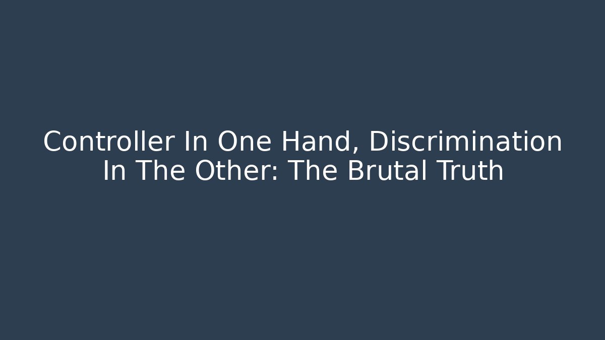 Controller In One Hand, Discrimination In The Other: The Brutal Truth
